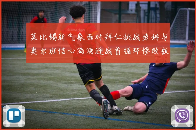 莱比锡新气象面对拜仁挑战劳姆与奥尔班信心满满迎战首循环惨败教训
