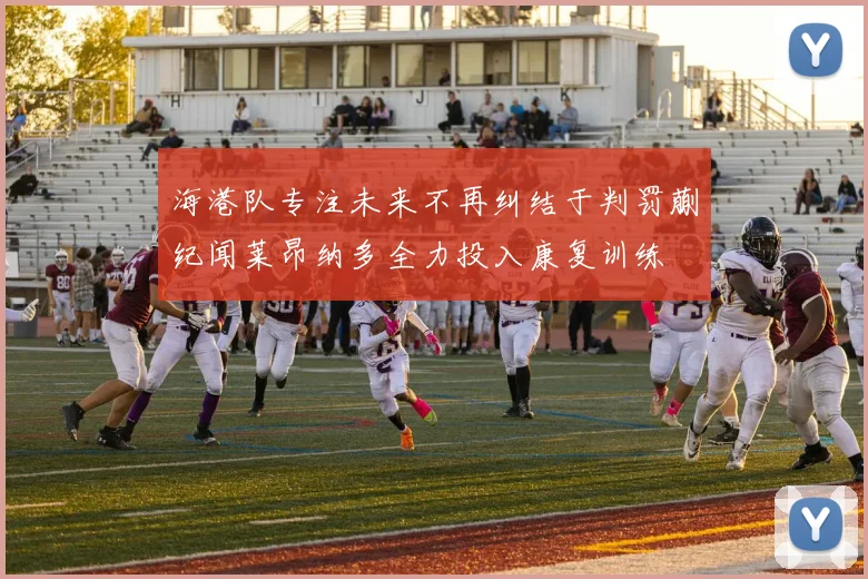 海港队专注未来不再纠结于判罚蒯纪闻莱昂纳多全力投入康复训练