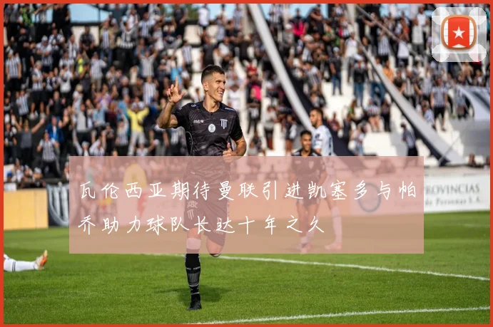 瓦伦西亚期待曼联引进凯塞多与帕乔助力球队长达十年之久