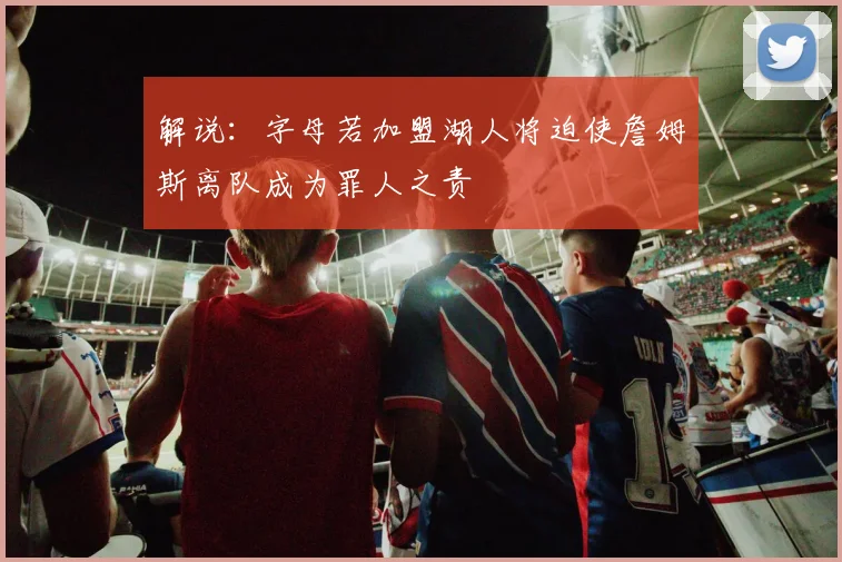 解说：字母若加盟湖人将迫使詹姆斯离队成为罪人之责