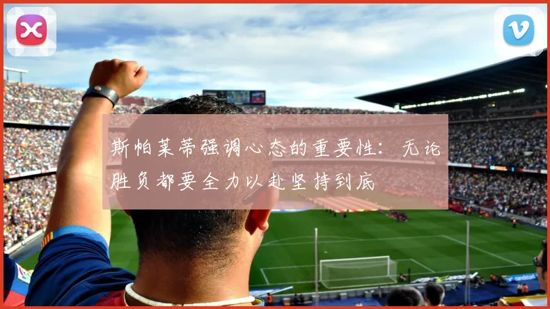 斯帕莱蒂强调心态的重要性：无论胜负都要全力以赴坚持到底