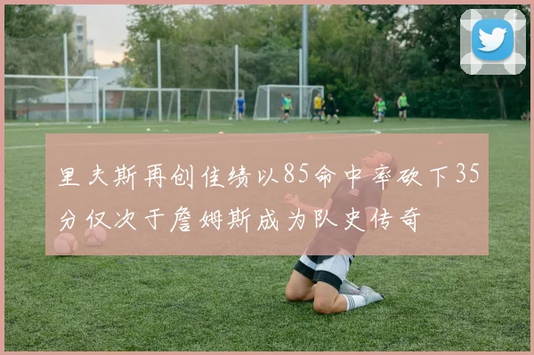 里夫斯再创佳绩以85命中率砍下35分仅次于詹姆斯成为队史传奇