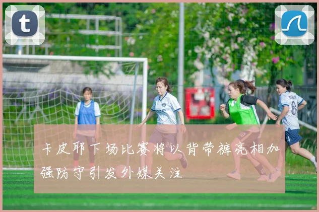 卡皮耶下场比赛将以背带裤亮相加强防守引发外媒关注