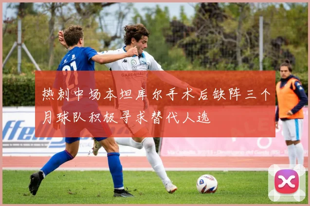 热刺中场本坦库尔手术后缺阵三个月球队积极寻求替代人选