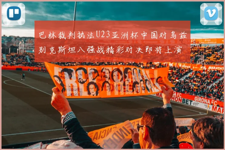 巴林裁判执法U23亚洲杯中国对乌兹别克斯坦八强战精彩对决即将上演