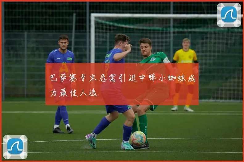 巴萨赛季末急需引进中锋小蜘蛛成为最佳人选