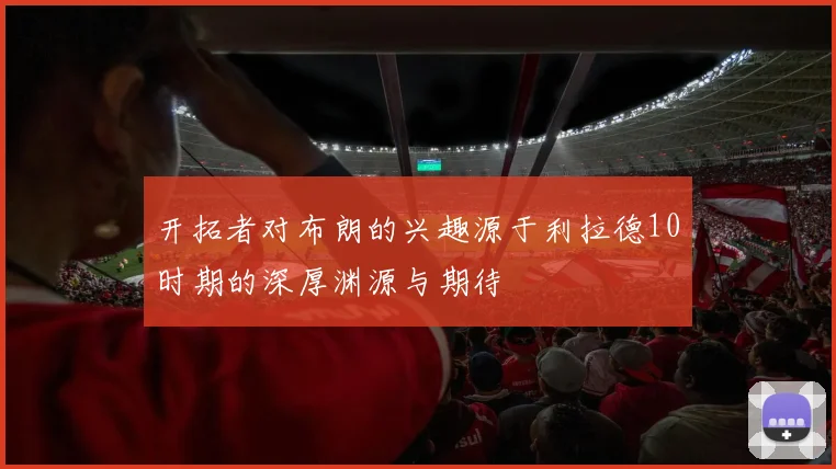 开拓者对布朗的兴趣源于利拉德10时期的深厚渊源与期待