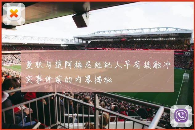 曼联与楚阿梅尼经纪人早有接触冲突事件前的内幕揭秘