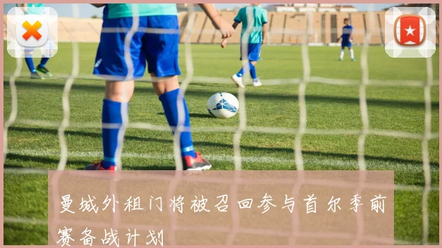 曼城外租门将被召回参与首尔季前赛备战计划