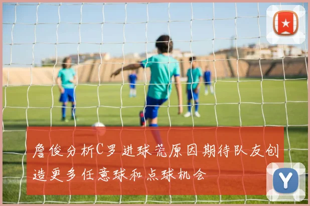 詹俊分析C罗进球荒原因期待队友创造更多任意球和点球机会