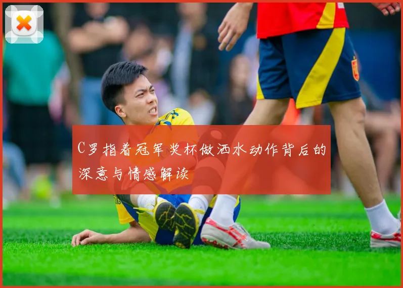 C罗指着冠军奖杯做洒水动作背后的深意与情感解读