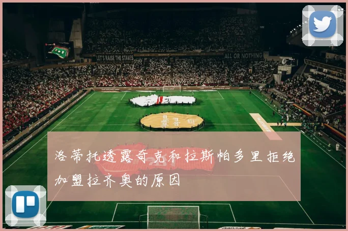 洛蒂托透露奇克和拉斯帕多里拒绝加盟拉齐奥的原因