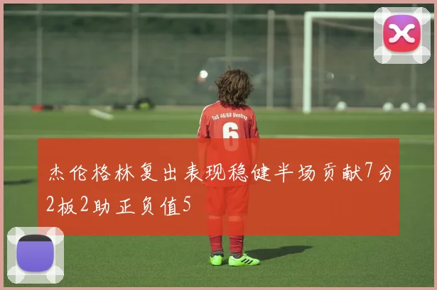 杰伦格林复出表现稳健半场贡献7分2板2助正负值5