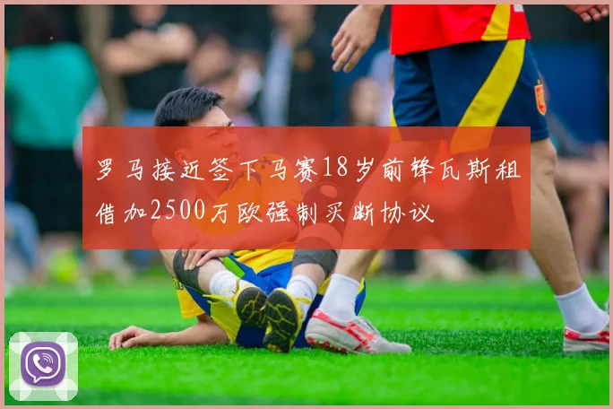 罗马接近签下马赛18岁前锋瓦斯租借加2500万欧强制买断协议