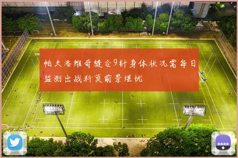 帕夫洛维奇缝合9针身体状况需每日监测出战科莫前景堪忧