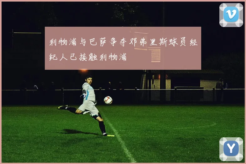 利物浦与巴萨争夺邓弗里斯球员经纪人已接触利物浦