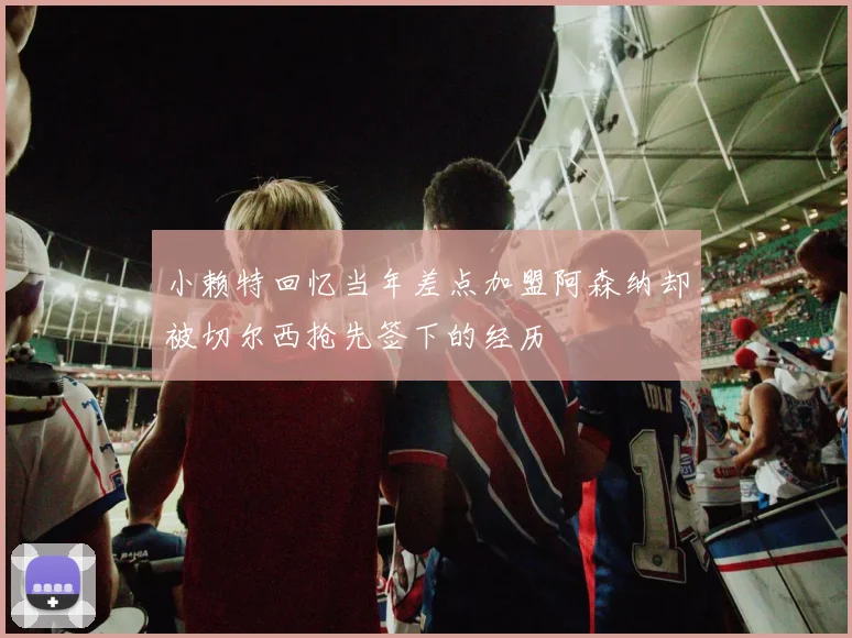 小赖特回忆当年差点加盟阿森纳却被切尔西抢先签下的经历