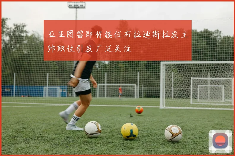 亚亚图雷即将接任布拉迪斯拉发主帅职位引发广泛关注