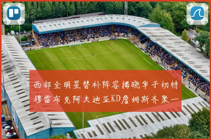 西部全明星替补阵容揭晓华子切特穆雷布克阿夫迪亚KD詹姆斯齐聚一堂