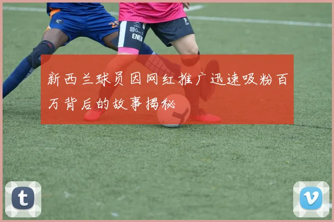 新西兰球员因网红推广迅速吸粉百万背后的故事揭秘