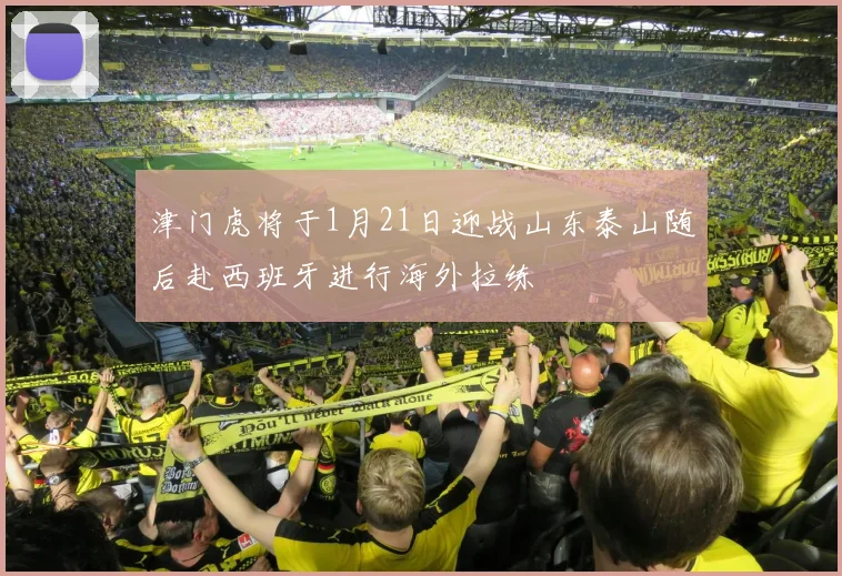 津门虎将于1月21日迎战山东泰山随后赴西班牙进行海外拉练