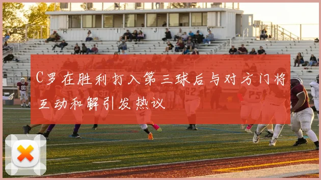 C罗在胜利打入第三球后与对方门将互动和解引发热议