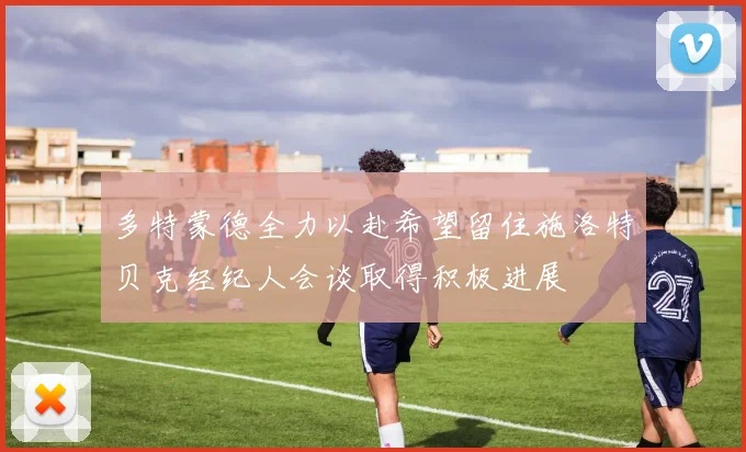 多特蒙德全力以赴希望留住施洛特贝克经纪人会谈取得积极进展