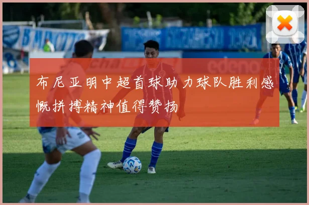布尼亚明中超首球助力球队胜利感慨拼搏精神值得赞扬