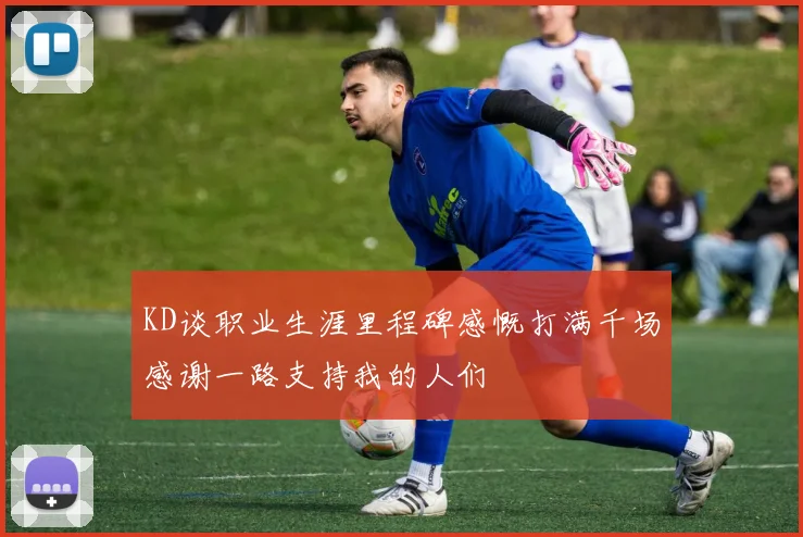 KD谈职业生涯里程碑感慨打满千场感谢一路支持我的人们