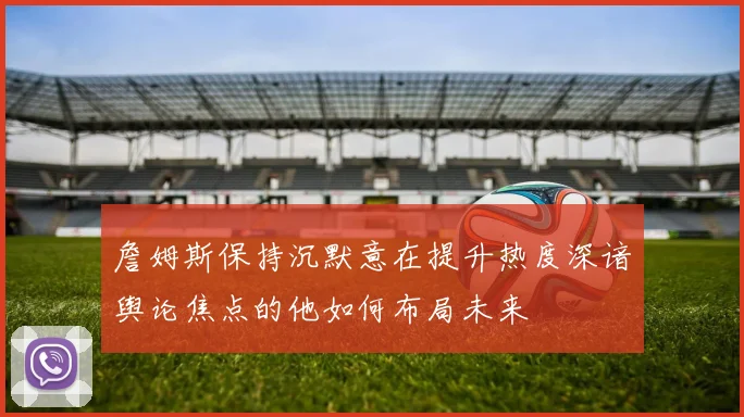 詹姆斯保持沉默意在提升热度深谙舆论焦点的他如何布局未来