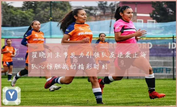 翟晓川末节发力引领队友逆袭上海队心惊胆战的精彩时刻