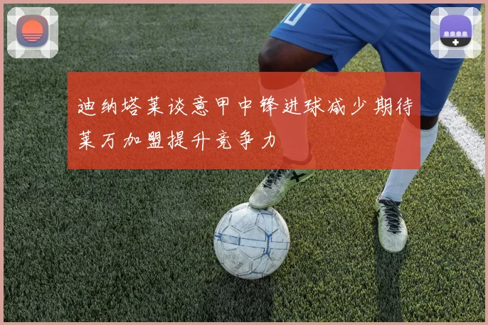 迪纳塔莱谈意甲中锋进球减少期待莱万加盟提升竞争力