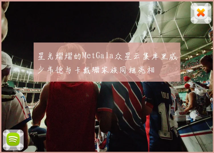 星光熠熠的MetGala众星云集库里威少韦德与卡戴珊家族同框亮相