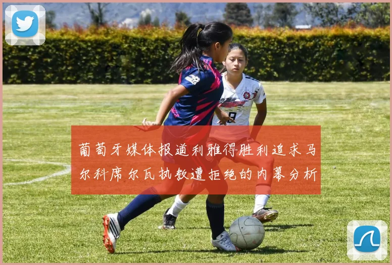 葡萄牙媒体报道利雅得胜利追求马尔科席尔瓦执教遭拒绝的内幕分析