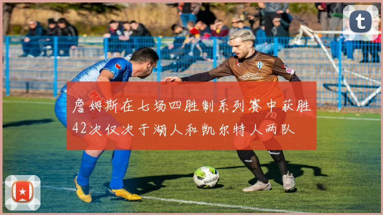 詹姆斯在七场四胜制系列赛中获胜42次仅次于湖人和凯尔特人两队