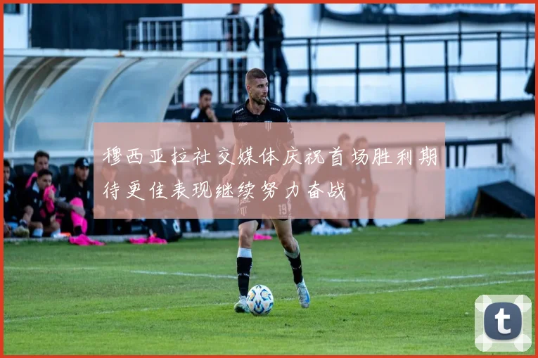 穆西亚拉社交媒体庆祝首场胜利期待更佳表现继续努力奋战
