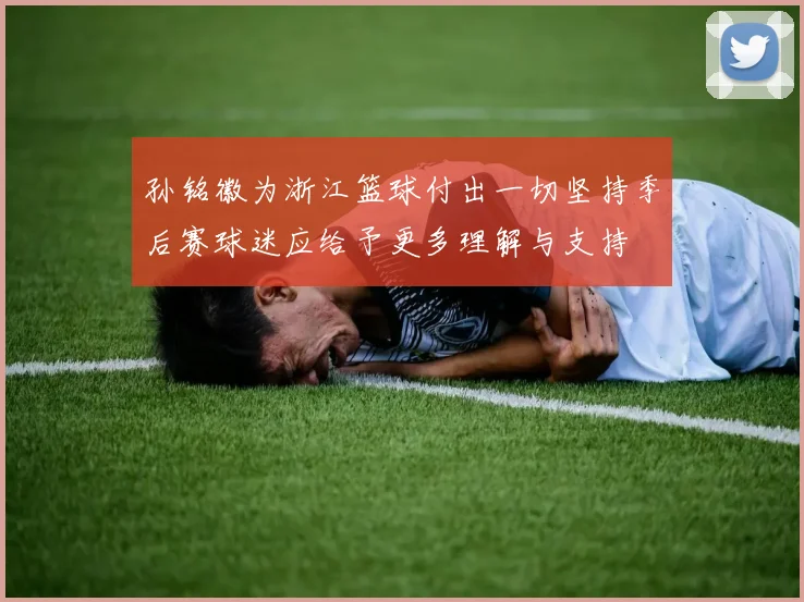 孙铭徽为浙江篮球付出一切坚持季后赛球迷应给予更多理解与支持