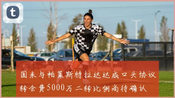 国米与帕莱斯特拉达达成口头协议转会费5000万二转比例尚待确认